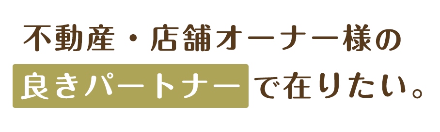 不動産・店舗オーナー様の良きパートナーで在りたい。